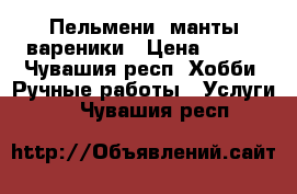 Пельмени, манты,вареники › Цена ­ 250 - Чувашия респ. Хобби. Ручные работы » Услуги   . Чувашия респ.